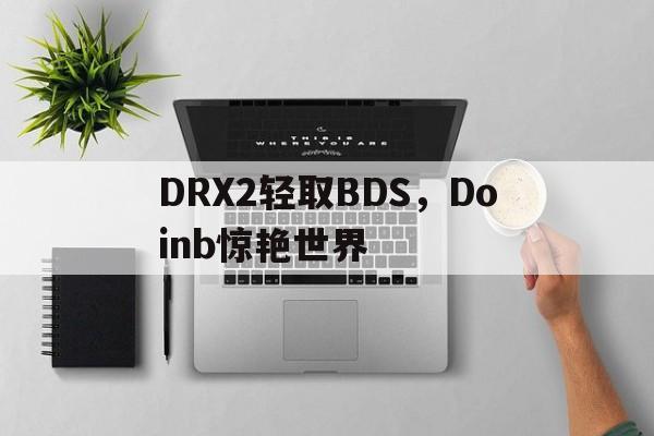 乐鱼体育网站入口-DRX2轻取BDS，Doinb惊艳世界的简单介绍